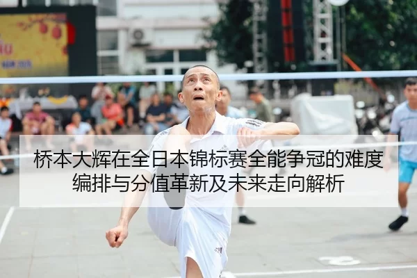 桥本大辉在全日本锦标赛全能争冠的难度编排与分值革新及未来走向解析