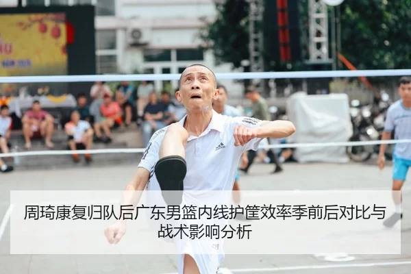 周琦康复归队后广东男篮内线护筐效率季前后对比与战术影响分析