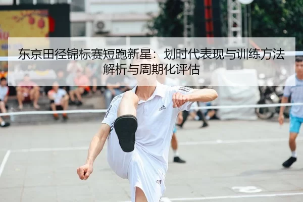 东京田径锦标赛短跑新星：划时代表现与训练方法解析与周期化评估