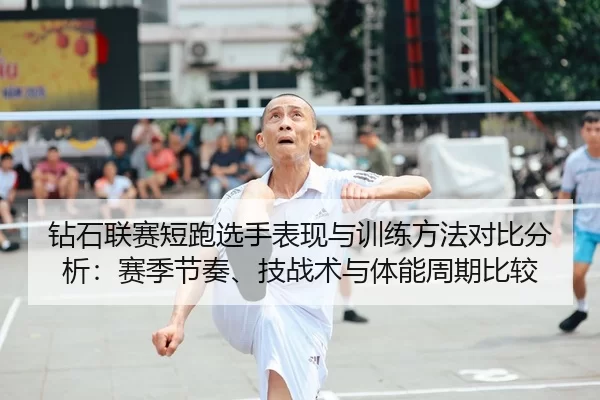 钻石联赛短跑选手表现与训练方法对比分析：赛季节奏、技战术与体能周期比较