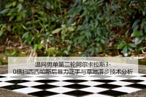 温网男单第二轮阿尔卡拉斯3-0横扫西西帕斯后暴力正手与草地滑步技术分析