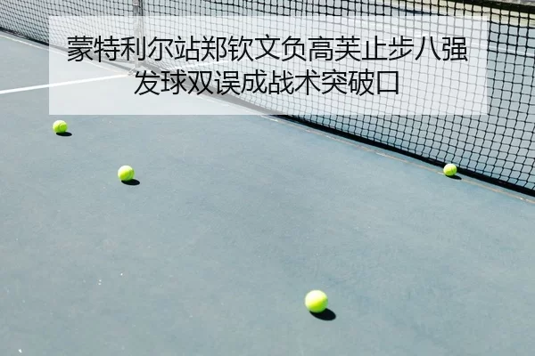 蒙特利尔站郑钦文负高芙止步八强 发球双误成战术突破口